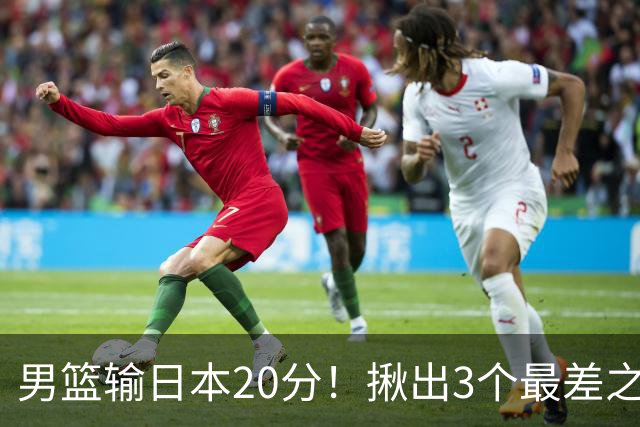 男篮输日本20分！揪出3个最差之人，坑惨了球队